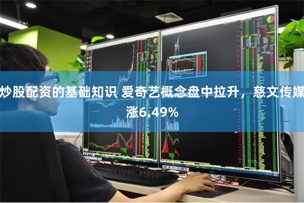 炒股配资的基础知识 爱奇艺概念盘中拉升，慈文传媒涨6.49%