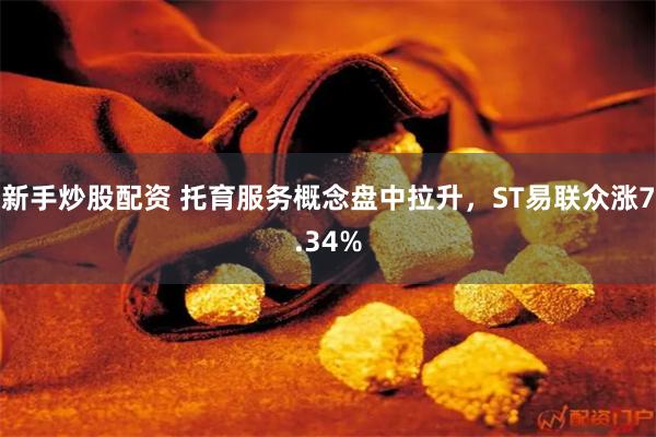 新手炒股配资 托育服务概念盘中拉升，ST易联众涨7.34%