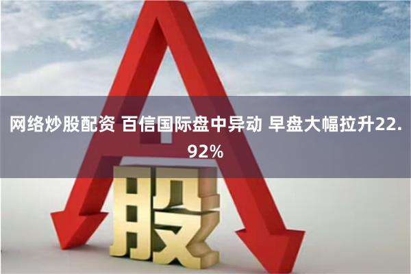 网络炒股配资 百信国际盘中异动 早盘大幅拉升22.92%