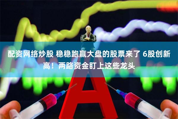 配资网络炒股 稳稳跑赢大盘的股票来了 6股创新高！两路资金盯上这些龙头