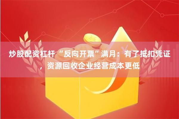 炒股配资杠杆 “反向开票”满月：有了抵扣凭证，资源回收企业经营成本更低