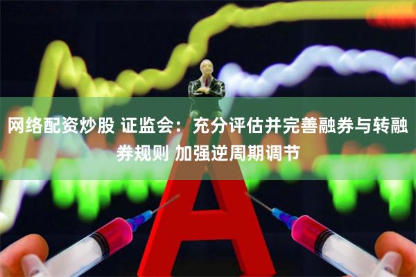 网络配资炒股 证监会：充分评估并完善融券与转融券规则 加强逆周期调节