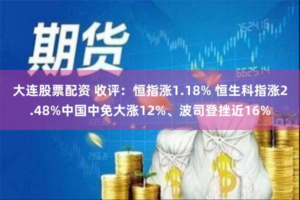 大连股票配资 收评：恒指涨1.18% 恒生科指涨2.48%中国中免大涨12%、波司登挫近16%