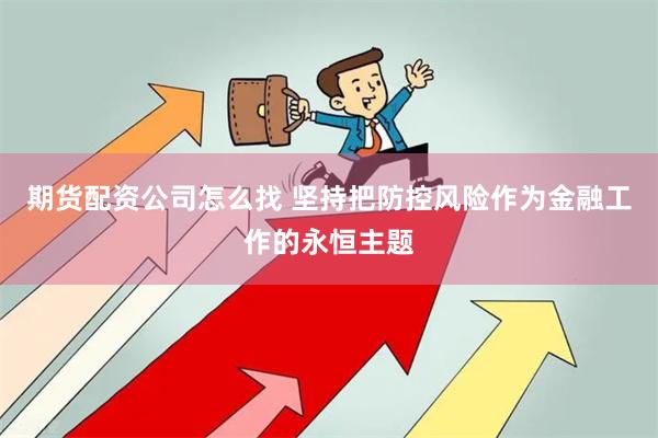 期货配资公司怎么找 坚持把防控风险作为金融工作的永恒主题