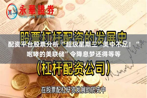 配资平台股票分析 “超级星期三”美中不足！“咆哮的美联储”令降息梦还得等等