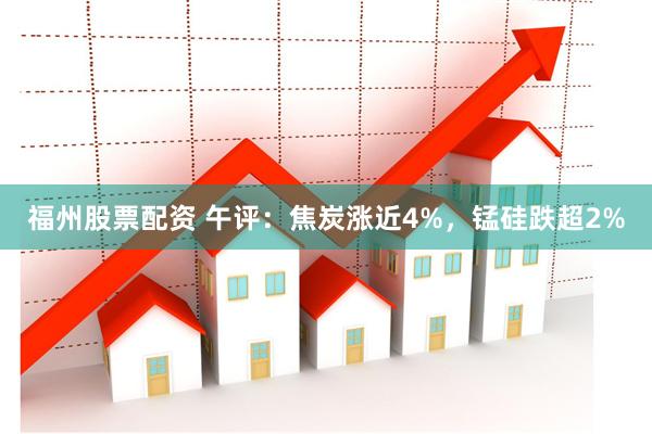 福州股票配资 午评：焦炭涨近4%，锰硅跌超2%