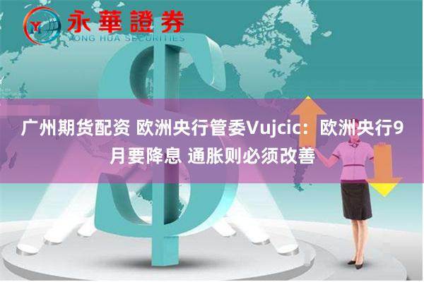 广州期货配资 欧洲央行管委Vujcic：欧洲央行9月要降息 通胀则必须改善