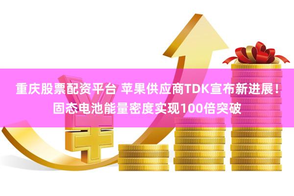 重庆股票配资平台 苹果供应商TDK宣布新进展！固态电池能量密度实现100倍突破