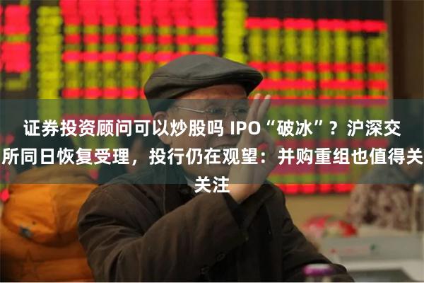 证券投资顾问可以炒股吗 IPO“破冰”？沪深交易所同日恢复受理，投行仍在观望：并购重组也值得关注