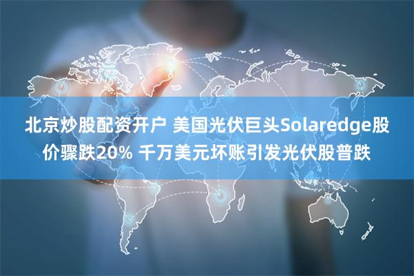 北京炒股配资开户 美国光伏巨头Solaredge股价骤跌20% 千万美元坏账引发光伏股普跌
