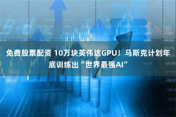 免费股票配资 10万块英伟达GPU！马斯克计划年底训练出“世界最强AI”