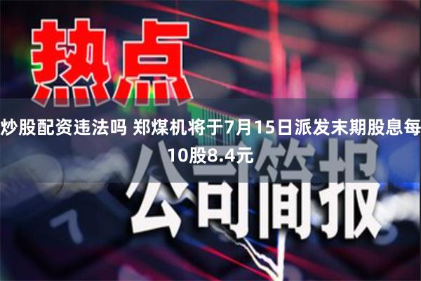 炒股配资违法吗 郑煤机将于7月15日派发末期股息每10股8.4元