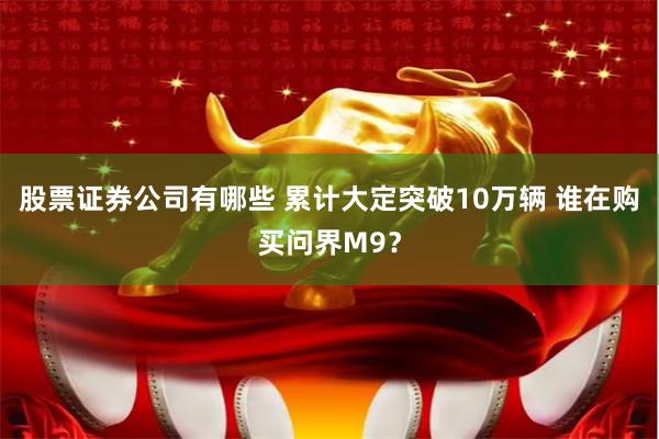 股票证券公司有哪些 累计大定突破10万辆 谁在购买问界M9？