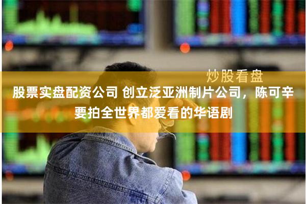 股票实盘配资公司 创立泛亚洲制片公司，陈可辛要拍全世界都爱看的华语剧