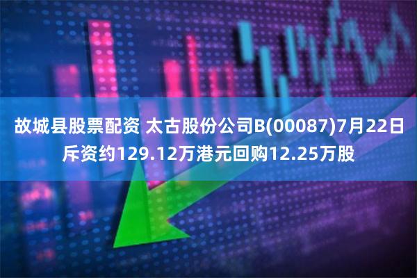 故城县股票配资 太古股份公司B(00087)7月22日斥资约129.12万港元回购12.25万股