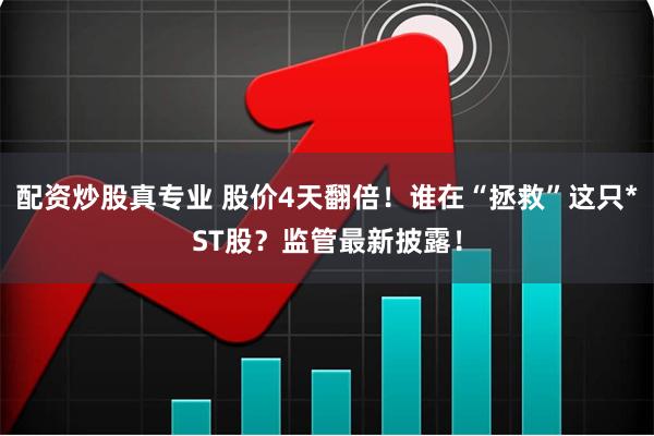 配资炒股真专业 股价4天翻倍！谁在“拯救”这只*ST股？监管最新披露！