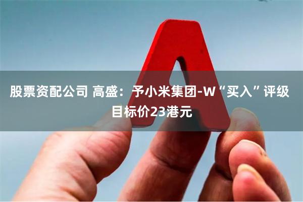 股票资配公司 高盛：予小米集团-W“买入”评级 目标价23港元