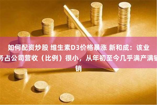 如何配资炒股 维生素D3价格暴涨 新和成：该业务占公司营收（比例）很小，从年初至今几乎满产满销