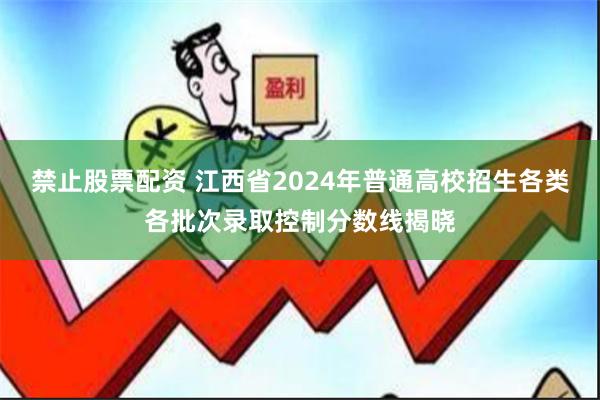 禁止股票配资 江西省2024年普通高校招生各类各批次录取控制分数线揭晓