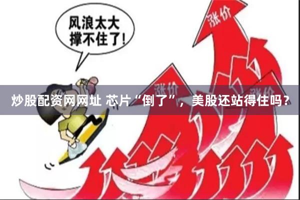 炒股配资网网址 芯片“倒了”，美股还站得住吗？