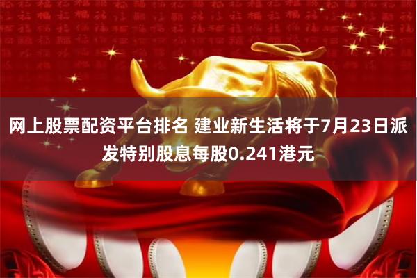 网上股票配资平台排名 建业新生活将于7月23日派发特别股息每股0.241港元