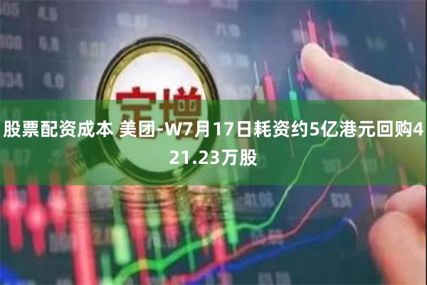 股票配资成本 美团-W7月17日耗资约5亿港元回购421.23万股