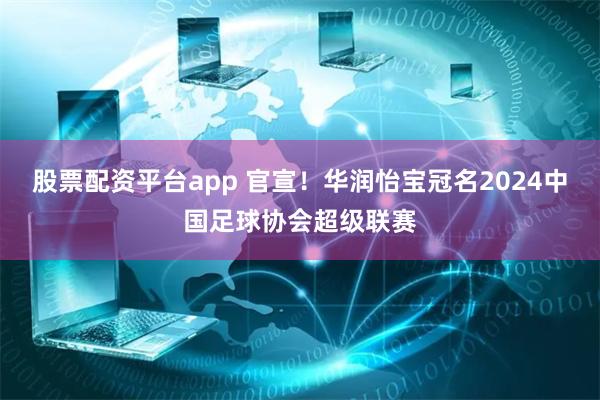 股票配资平台app 官宣！华润怡宝冠名2024中国足球协会超级联赛