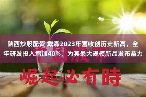 陕西炒股配资 戴森2023年营收创历史新高，全年研发投入增加40%，为其最大规模新品发布蓄力