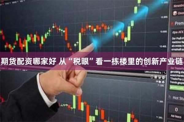 期货配资哪家好 从“税眼”看一栋楼里的创新产业链