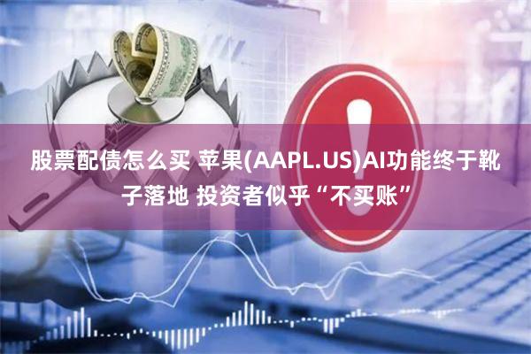 股票配债怎么买 苹果(AAPL.US)AI功能终于靴子落地 投资者似乎“不买账”