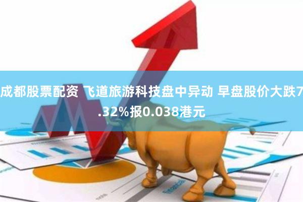 成都股票配资 飞道旅游科技盘中异动 早盘股价大跌7.32%报0.038港元