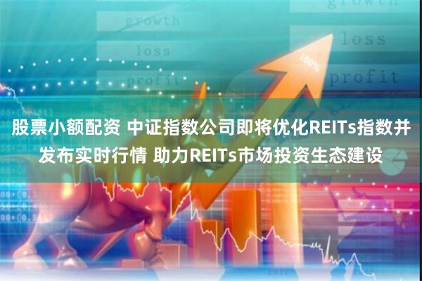 股票小额配资 中证指数公司即将优化REITs指数并发布实时行情 助力REITs市场投资生态建设