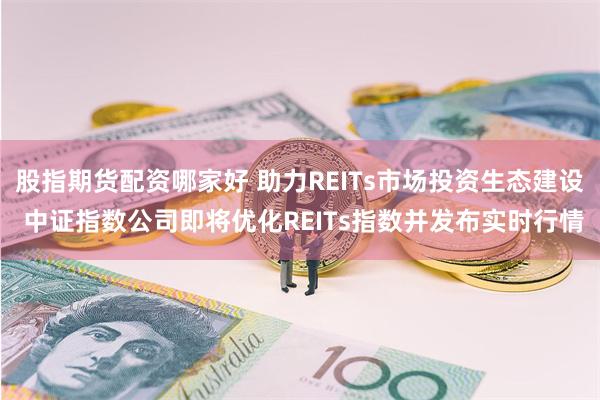 股指期货配资哪家好 助力REITs市场投资生态建设 中证指数公司即将优化REITs指数并发布实时行情