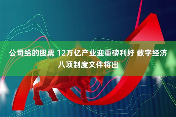 公司给的股票 12万亿产业迎重磅利好 数字经济八项制度文件将出