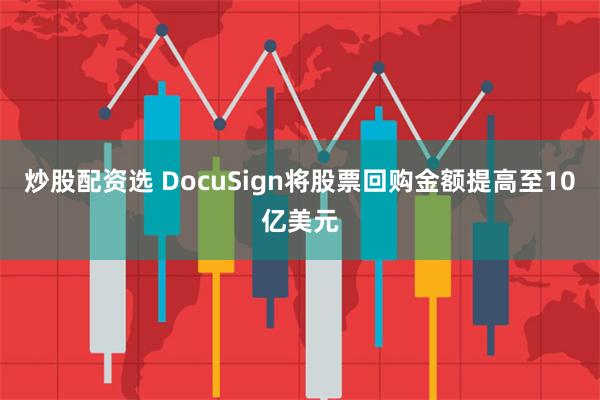 炒股配资选 DocuSign将股票回购金额提高至10亿美元