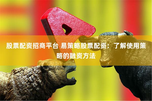 股票配资招商平台 易策略股票配资：了解使用策略的融资方法