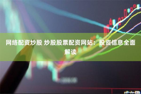 网络配资炒股 炒股股票配资网站：投资信息全面解读