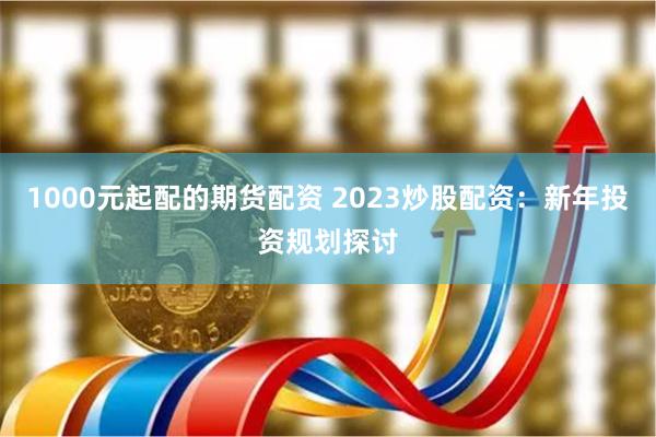 1000元起配的期货配资 2023炒股配资：新年投资规划探讨