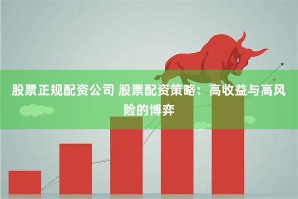 股票正规配资公司 股票配资策略：高收益与高风险的博弈