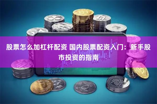 股票怎么加杠杆配资 国内股票配资入门：新手股市投资的指南