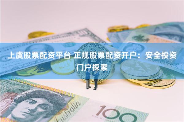 上虞股票配资平台 正规股票配资开户：安全投资门户探索