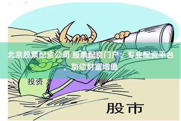 北京股票配资公司 股票配资门户：专业配资平台，助您财富增值