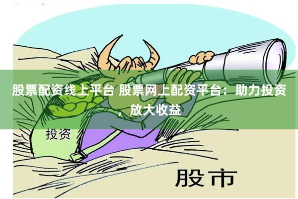 股票配资线上平台 股票网上配资平台：助力投资，放大收益