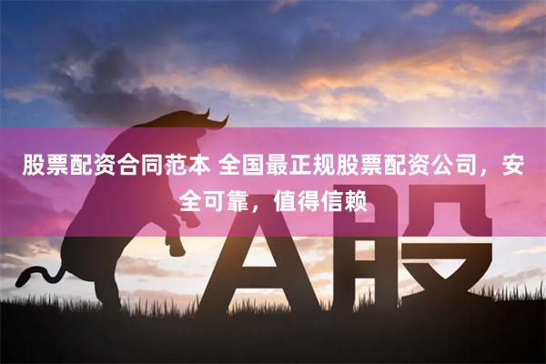 股票配资合同范本 全国最正规股票配资公司，安全可靠，值得信赖