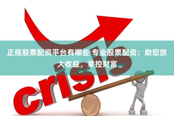 正规股票配资平台有哪些 专业股票配资：助您放大收益，掌控财富