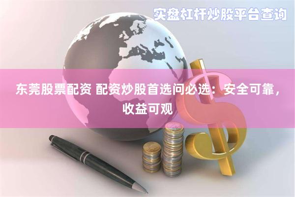 东莞股票配资 配资炒股首选问必选：安全可靠，收益可观