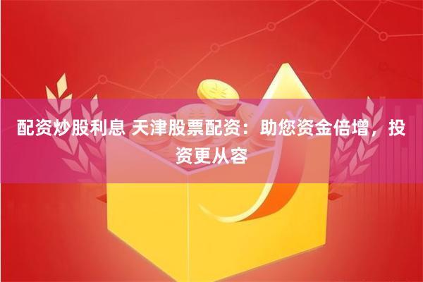 配资炒股利息 天津股票配资：助您资金倍增，投资更从容