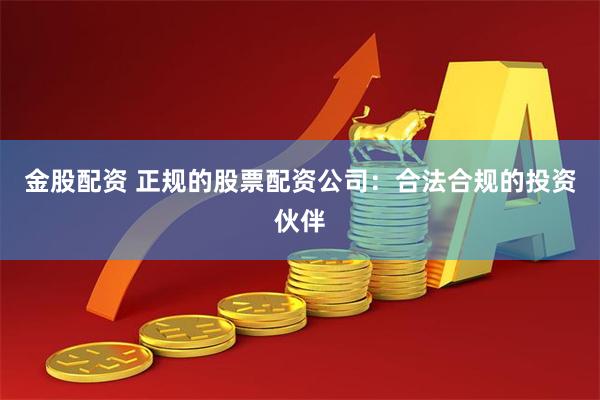 金股配资 正规的股票配资公司：合法合规的投资伙伴