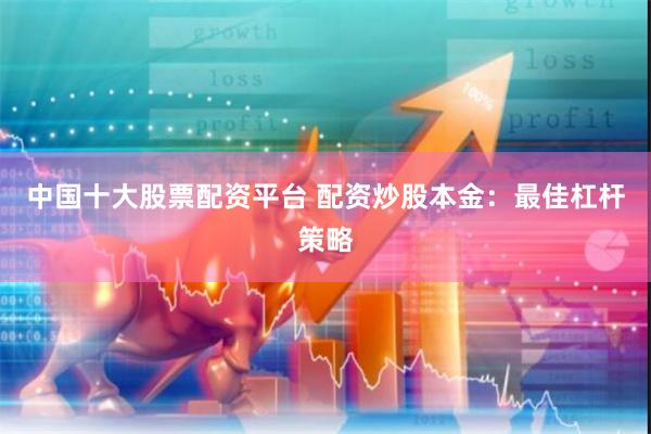 中国十大股票配资平台 配资炒股本金：最佳杠杆策略