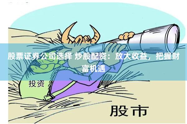 股票证券公司选择 炒股配资：放大收益，把握财富机遇